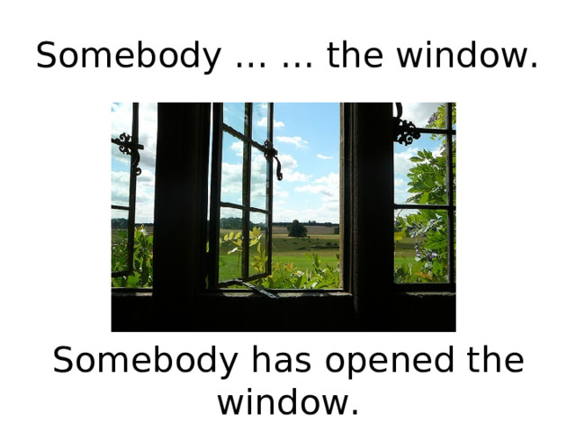 Somebody … … the window. Somebody has opened the window. 