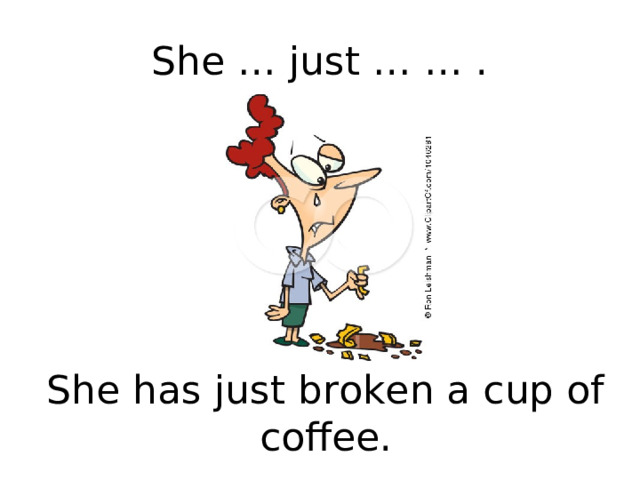She … just … … . She has just broken a cup of coffee. 