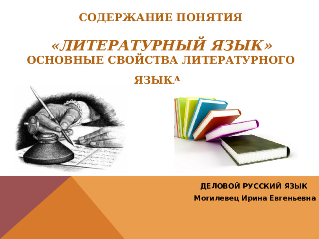  Содержание понятия   «литературный язык»  Основные свойства литературного языка  ДЕЛОВОЙ РУССКИЙ ЯЗЫК Могилевец Ирина Евгеньевна  
