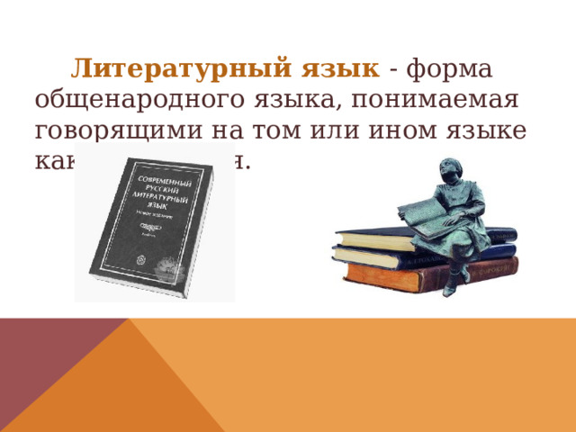  Литературный язык  - форма общенародного языка, понимаемая говорящими на том или ином языке как образцовая. 