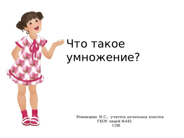 Что такое умножение? ©  Романцева И.С., учитель начальных классов ГБОУ лицей №445  СПб  