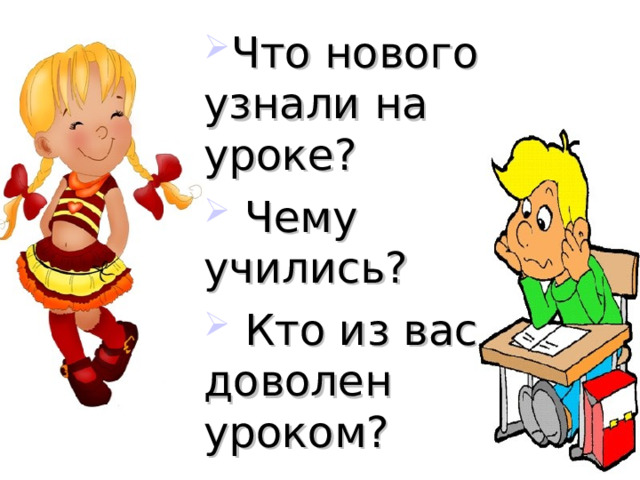 Что нового узнали на уроке?  Чему учились?  Кто из вас доволен уроком?  