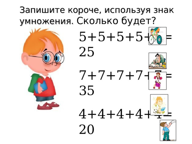 Запишите короче, используя знак умножения.  Сколько будет? 5+5+5+5+5= 25 7+7+7+7+7= 35 4+4+4+4+4= 20 6+6+6+6+6= 30 10+10+10+10= 40  