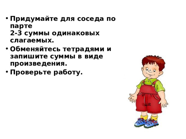 Придумайте для соседа по парте  2-3 суммы одинаковых слагаемых. Обменяйтесь тетрадями и запишите суммы в виде произведения. Проверьте работу.  