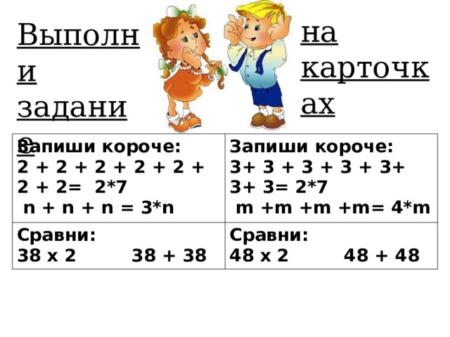 на карточках Выполни задание Запиши короче:  2 + 2 + 2 + 2 + 2 + 2 + 2= 2*7   n + n + n = 3* n Запиши короче:  3 + 3 + 3 + 3 + 3 + 3 + 3 = 2*7   m +m +m +m= 4*m Сравни: 3 8 х 2 3 8 + 3 8 Сравни: 4 8 х 2 4 8 + 4 8  