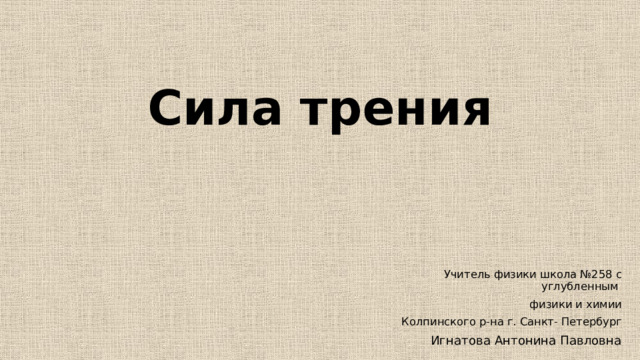 Сила трения Учитель физики школа №258 с углубленным физики и химии Колпинского р-на г. Санкт- Петербург Игнатова Антонина Павловна 