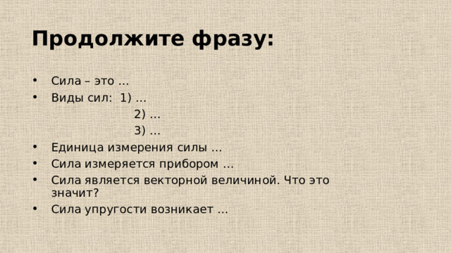 Продолжите фразу:   Сила – это … Виды сил: 1) …  2) …  3) … Единица измерения силы … Сила измеряется прибором … Сила является векторной величиной. Что это значит? Сила упругости возникает … 