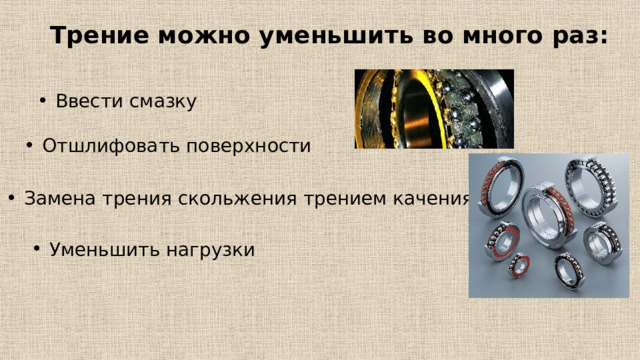 Трение можно уменьшить во много раз: Ввести смазку Отшлифовать поверхности Замена трения скольжения трением качения Уменьшить  нагрузки 