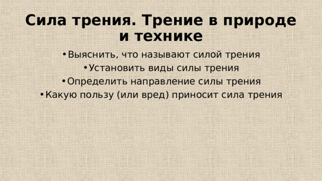 Сила трения. Трение в природе и технике Выяснить, что называют силой трения Установить виды силы трения Определить направление силы трения Какую пользу (или вред) приносит сила трения 
