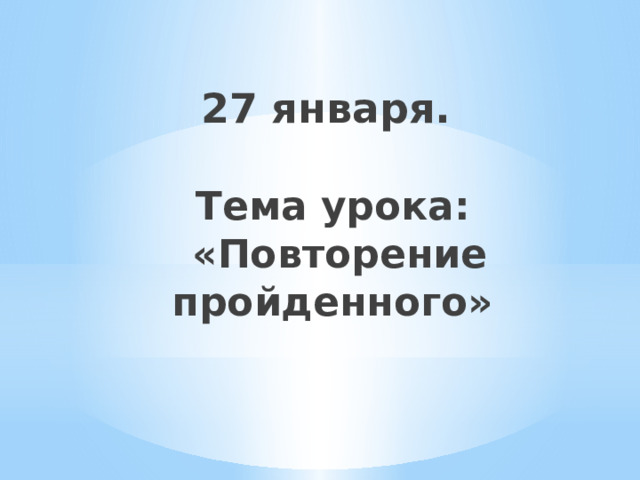 27 января.   Тема урока:   «Повторение пройденного» 