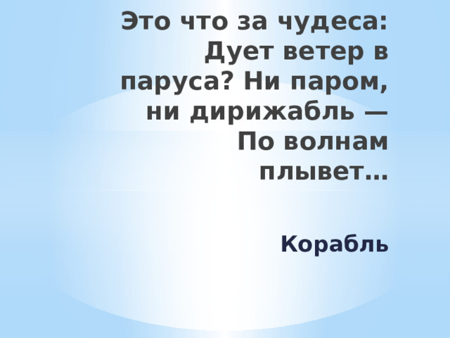 Это что за чудеса: Дует ветер в паруса? Ни паром, ни дирижабль — По волнам плывет… Корабль    