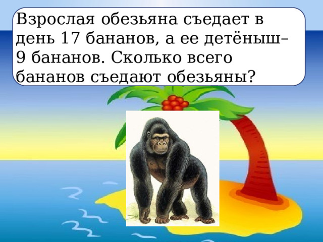 Взрослая обезьяна съедает в день 17 бананов, а ее детёныш– 9 бананов. Сколько всего бананов съедают обезьяны? 