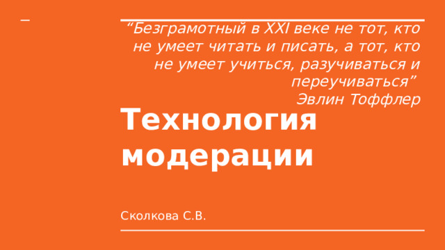 “ Безграмотный в XXI веке не тот, кто не умеет читать и писать, а тот, кто не умеет учиться, разучиваться и переучиваться” Эвлин Тоффлер Технология  модерации Сколкова С.В. 
