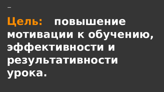 Цель: повышение  мотивации к обучению,  эффективности и результативности урока.   