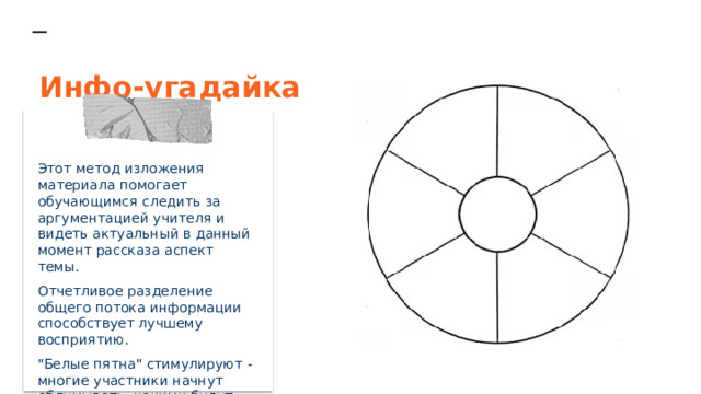 Инфо-угадайка  Этот метод изложения материала помогает обучающимся следить за аргументацией учителя и видеть актуальный в данный момент рассказа аспект темы. Отчетливое разделение общего потока информации способствует лучшему восприятию. 