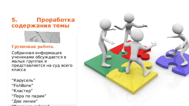 5. Проработка  содержания темы  Групповая работа. Собранная информация учениками обсуждается в малых группах и представляется на суд всего класса “ Карусель” “ FishBone” “ Кластер” “ Пора по парам” “ Две линии” “ Решение кейсов” 