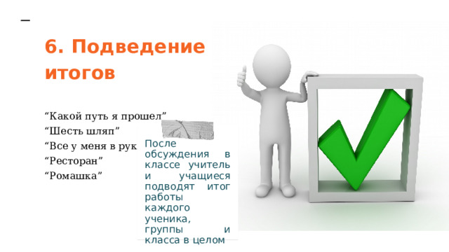 6. Подведение итогов “ Какой путь я прошел” “ Шесть шляп” “ Все у меня в руках” “ Ресторан” “ Ромашка” После обсуждения в классе учитель и учащиеся подводят итог работы каждого ученика, группы и класса в целом 