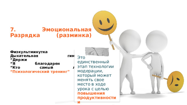 Это единственный этап технологии модерации, который может менять свое место в ходе урока с целью повышения продуктивности и эмоциональной зарядки 7. Эмоциональная Разрядка (разминка)    Физкультминутка  Дыхательная гимнастика  “Держи палец”  “Я благодарен тебе”  “Кто самый лучший”  “Психологический тренинг” 