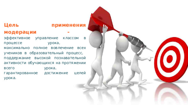 Цель применения модерации  -  эффективное управление классом в процессе урока,  максимально полное вовлечение всех учеников в образовательный процесс,  поддержание высокой познавательной активности обучающихся на протяжении всего урока,  гарантированное достижение целей урока.   