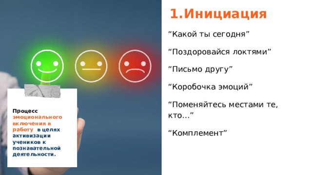Инициация “ Какой ты сегодня” “ Поздоровайся локтями” “ Письмо другу” “ Коробочка эмоций” “ Поменяйтесь местами те, кто…” “ Комплемент”  Процесс эмоционального включения в работу в целях активизации учеников к познавательной деятельности.  
