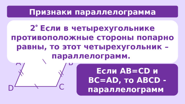 Признаки параллелограмма 2  Если в четырехугольнике противоположные стороны попарно равны, то этот четырехугольник – параллелограмм. А В Если АВ=CD и ВС=АD, то АВCD - параллелограмм С D 