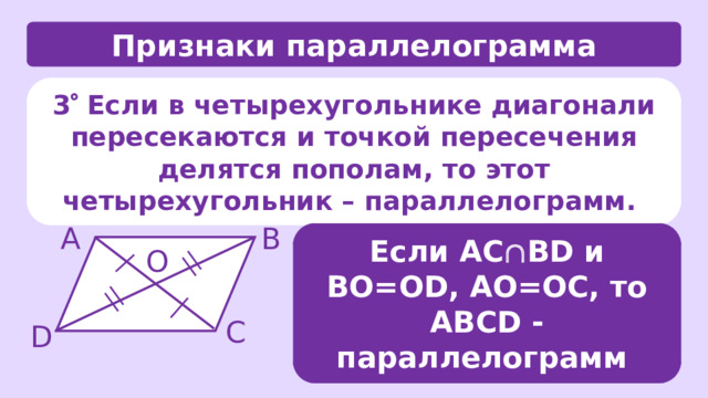 Признаки параллелограмма 3  Если в четырехугольнике диагонали пересекаются и точкой пересечения делятся пополам, то этот четырехугольник – параллелограмм. В А Если АС  ВD и ВО=ОD, АО=ОС, то АВCD - параллелограмм О С D 