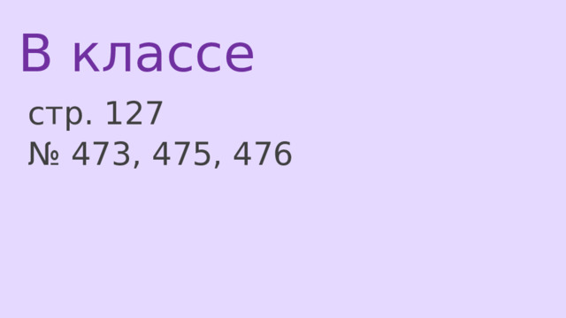 В классе   стр. 127 № 473, 475, 476 