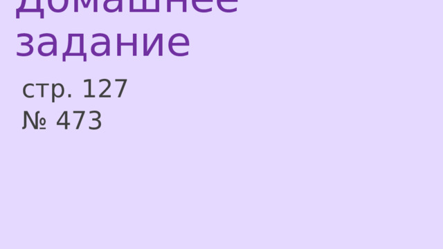 Домашнее задание   стр. 127 № 473 