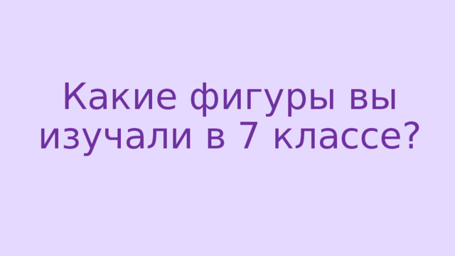 Какие фигуры вы изучали в 7 классе? 