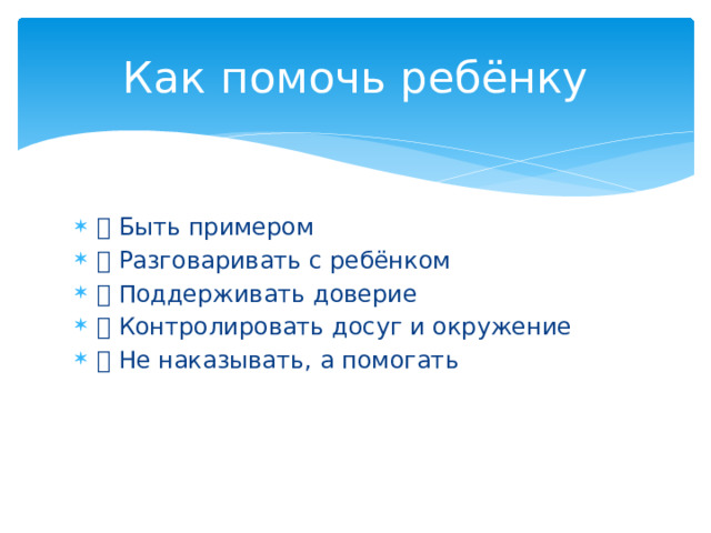 Как помочь ребёнку ✅ Быть примером ✅ Разговаривать с ребёнком ✅ Поддерживать доверие ✅ Контролировать досуг и окружение ✅ Не наказывать, а помогать 