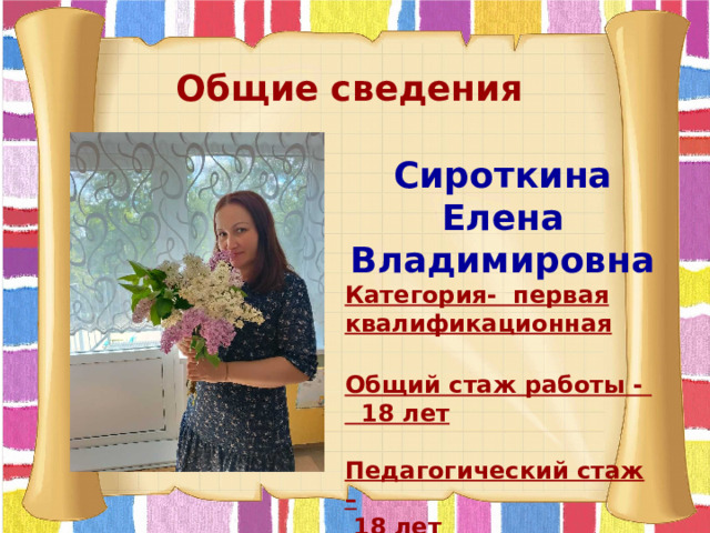Общие сведения Сироткина Елена Владимировна Категория- первая квалификационная  Общий стаж работы -  18 лет   Педагогический стаж –  18 лет   