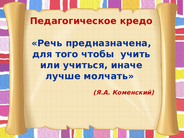 Педагогическое кредо «Речь предназначена, для того чтобы учить или учиться, иначе лучше молчать»   (Я.А. Коменский) 
