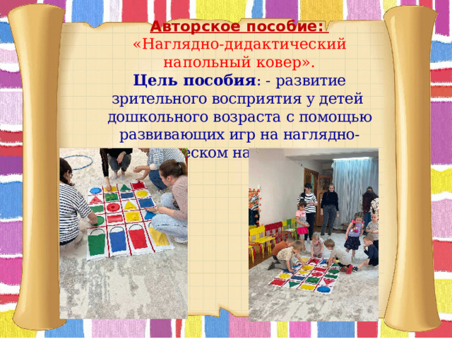 Авторское пособие:  «Н аглядно-дидактический напольный ковер».  Цель пособия : - развитие зрительного восприятия у детей дошкольного возраста  с помощью развивающих игр на наглядно-дидактическом напольном ковре.   