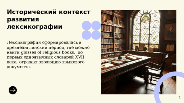  Исторический контекст развития лексикографии  Лексикография сформировалась в древнеанглийский период, где можно найти glosses of religious books, до первых одноязычных словарей XVII века, отражая эволюцию языкового документа. 2 