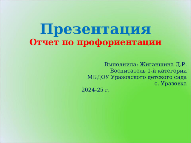  Презентация Отчет по профориентации Выполнила: Жиганшина Д.Р. Воспитатель 1-й категории МБДОУ Уразовского детского сада с. Уразовка 2024-25 г. 