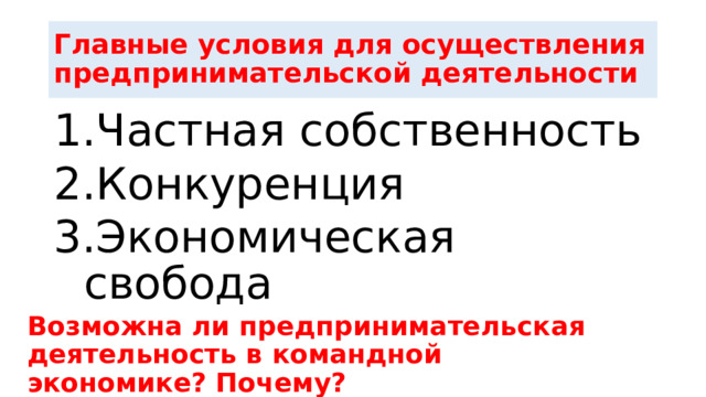 Главные условия для осуществления предпринимательской деятельности Частная собственность Конкуренция Экономическая свобода  Возможна ли предпринимательская деятельность в командной экономике? Почему?   