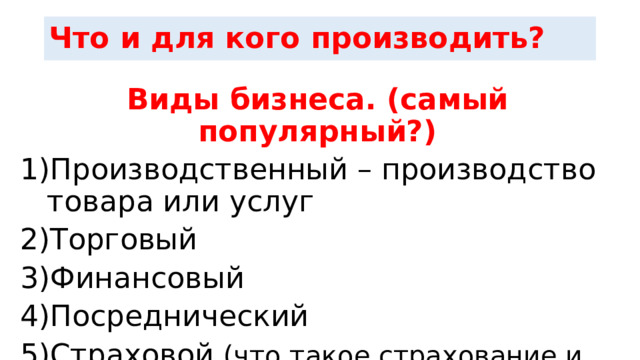 Что и для кого производить? Виды бизнеса. (самый популярный?) Производственный – производство товара или услуг Торговый Финансовый Посреднический Страховой (что такое страхование и его виды) 