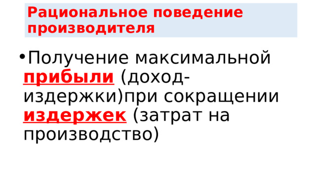 Рациональное поведение производителя Получение максимальной прибыли (доход-издержки)при сокращении издержек (затрат на производство) 