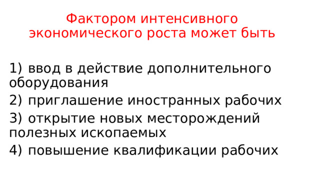 Фактором интенсивного экономического роста может быть   1)  ввод в действие дополнительного оборудования 2)  приглашение иностранных рабочих 3)  открытие новых месторождений полезных ископаемых 4)  повышение квалификации рабочих 