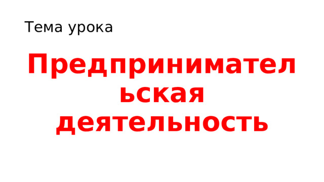 Тема урока Предпринимательская деятельность 