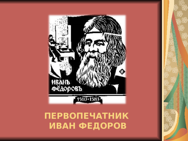 ПЕРВОПЕЧАТНИК  ИВАН ФЕДОРОВ 