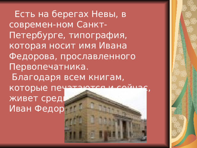  Есть на берегах Невы, в современ-ном Санкт-Петербурге, типография, которая носит имя Ивана Федорова, прославленного Первопечатника.  Благодаря всем книгам, которые печатаются и сейчас, живет среди нас и сегодня Иван Федоров. 