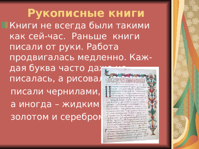 Рукописные книги Книги не всегда были такими как сей-час. Раньше книги писали от руки. Работа продвигалась медленно. Каж-дая буква часто даже не писалась, а рисовалась. Буквы  писали чернилами,  а иногда – жидким  золотом и серебром. 