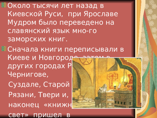 Около тысячи лет назад в Киевской Руси, при Ярославе Мудром было переведено на славянский язык мно-го заморских книг. Сначала книги переписывали в Киеве и Новгороде, затем в других городах Руси – Чернигове,  Суздале, Старой  Рязани, Твери и,  наконец «книжный  свет» пришел в  Москву 