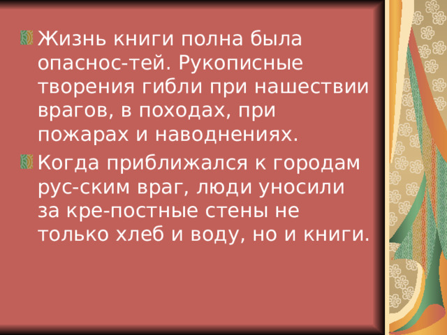Жизнь книги полна была опаснос-тей. Рукописные творения гибли при нашествии врагов, в походах, при пожарах и наводнениях. Когда приближался к городам рус-ским враг, люди уносили за кре-постные стены не только хлеб и воду, но и книги. 