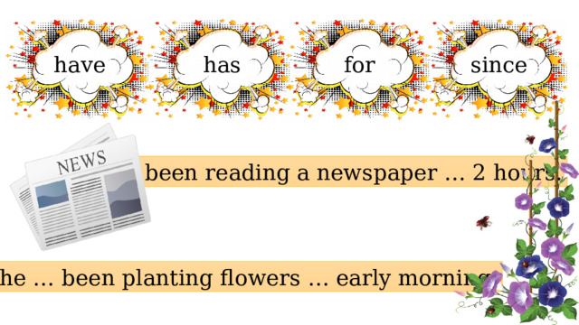 have has for since I … been reading a newspaper … 2 hours. She … been planting flowers … early morning. 