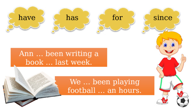 have has for since Ann … been writing a book … last week. We … been playing football … an hours. 