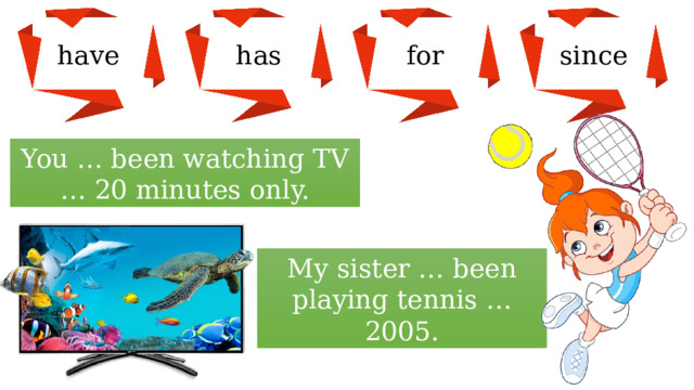 since for has have You … been watсhing TV … 20 minutes only. My sister … been playing tennis … 2005. 