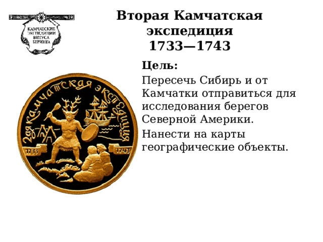 Вторая Камчатская экспедиция  1733—1743  Цель: Пересечь Сибирь и от Камчатки отправиться для исследования берегов Северной Америки. Нанести на карты географические объекты. 