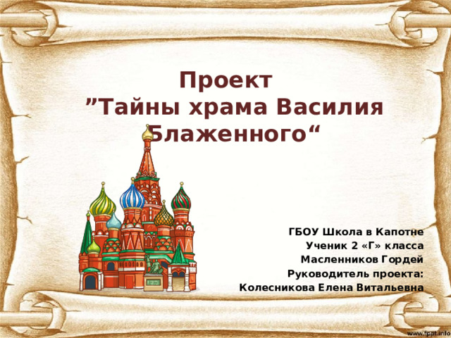 Проект  ”Тайны храма Василия Блаженного“ ГБОУ Школа в Капотне Ученик 2 «Г» класса Масленников Гордей Руководитель проекта: Колесникова Елена Витальевна 